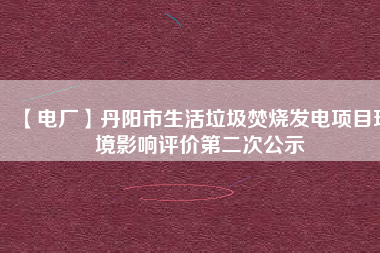 【電廠】丹陽(yáng)市生活垃圾焚燒發(fā)電項(xiàng)目環(huán)境影響評(píng)價(jià)第二次公示