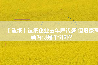 【造紙】造紙企業(yè)去年賺錢(qián)多 但冠豪高新為何是個(gè)例外？