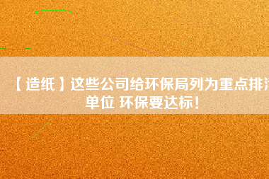 【造紙】這些公司給環(huán)保局列為重點(diǎn)排污單位 環(huán)保要達(dá)標(biāo)！