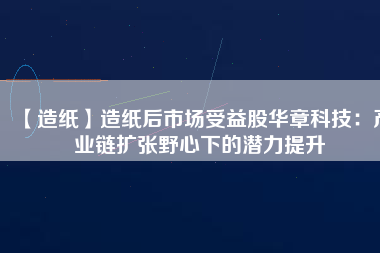 【造紙】造紙后市場(chǎng)受益股華章科技：產(chǎn)業(yè)鏈擴(kuò)張野心下的潛力提升