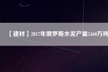 【建材】2017年俄羅斯水泥產(chǎn)量5460萬(wàn)噸