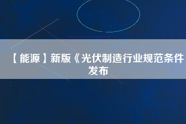 【能源】新版《光伏制造行業(yè)規(guī)范條件》發(fā)布