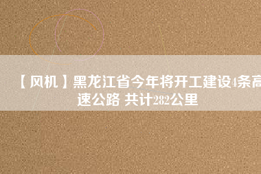 【風(fēng)機(jī)】黑龍江省今年將開工建設(shè)4條高速公路 共計(jì)282公里