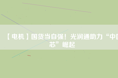 【電機(jī)】國(guó)貨當(dāng)自強(qiáng)！光潤(rùn)通助力“中國(guó)芯”崛起
          