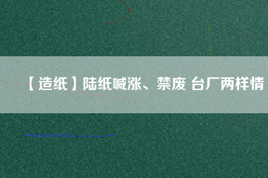 【造紙】陸紙喊漲、禁廢 臺(tái)廠兩樣情