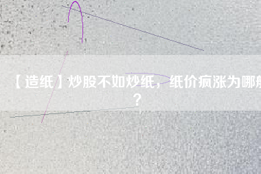 【造紙】炒股不如炒紙，紙價瘋漲為哪般？