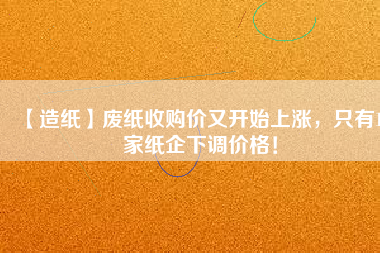 【造紙】廢紙收購(gòu)價(jià)又開(kāi)始上漲，只有15家紙企下調(diào)價(jià)格！