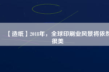 【造紙】2018年，全球印刷業(yè)風(fēng)景將依然很美