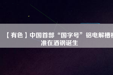 【有色】中國首部“國字號(hào)”鋁電解槽標(biāo)準(zhǔn)在酒鋼誕生