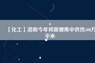 【化工】洛陽(yáng)今年將新增集中供熱500萬(wàn)平米