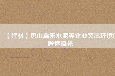 【建材】唐山冀東水泥等企業(yè)突出環(huán)境問題遭曝光