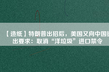 【造紙】特朗普出招后，美國又向中國提出要求：取消“洋垃圾”進(jìn)口禁令