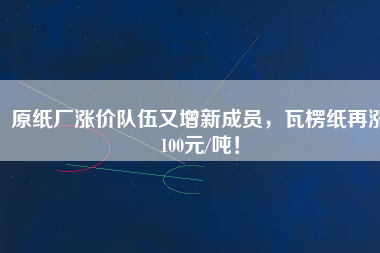 原紙廠漲價隊(duì)伍又增新成員，瓦楞紙?jiān)贊q100元/噸！