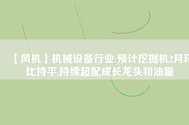 【風機】機械設備行業(yè):預計挖掘機2月環(huán)比持平,持續(xù)超配成長龍頭和油服