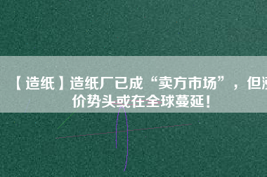 【造紙】造紙廠已成“賣方市場”，但漲價(jià)勢頭或在全球蔓延！