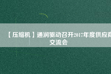 【壓縮機(jī)】通潤驅(qū)動(dòng)召開2017年度供應(yīng)商交流會(huì)