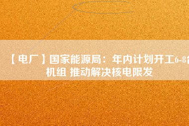 【電廠】國家能源局：年內(nèi)計(jì)劃開工6-8臺機(jī)組 推動解決核電限發(fā)