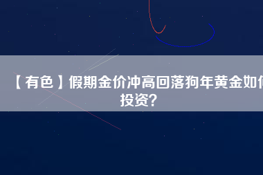 【有色】假期金價沖高回落狗年黃金如何投資？