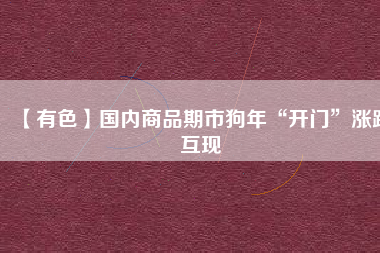 【有色】國內(nèi)商品期市狗年“開門”漲跌互現(xiàn)