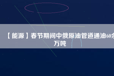 【能源】春節(jié)期間中俄原油管道通油60余萬噸