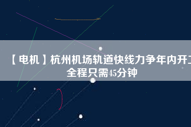 【電機(jī)】杭州機(jī)場軌道快線力爭年內(nèi)開工 全程只需45分鐘
          