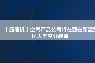 【壓縮機(jī)】空氣產(chǎn)品公司將在西安新建數(shù)座大型空分裝置