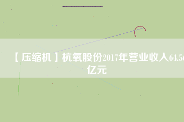 【壓縮機(jī)】杭氧股份2017年?duì)I業(yè)收入64.56億元