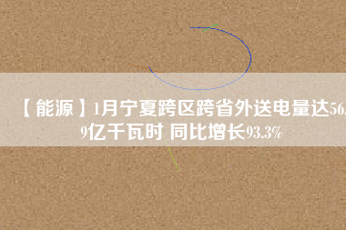 【能源】1月寧夏跨區(qū)跨省外送電量達(dá)56.19億千瓦時(shí) 同比增長(zhǎng)93.3%