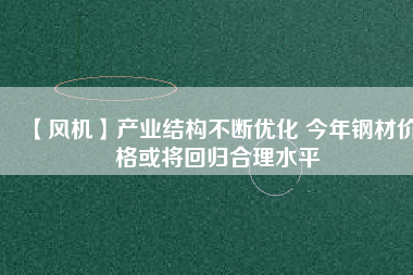 【風機】產(chǎn)業(yè)結(jié)構(gòu)不斷優(yōu)化 今年鋼材價格或?qū)⒒貧w合理水平