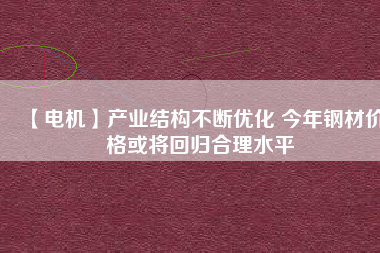 【電機(jī)】產(chǎn)業(yè)結(jié)構(gòu)不斷優(yōu)化 今年鋼材價(jià)格或?qū)⒒貧w合理水平
          