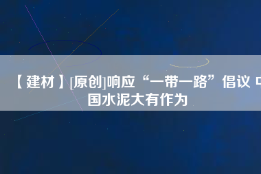 【建材】[原創(chuàng)]響應(yīng)“一帶一路”倡議 中國(guó)水泥大有作為