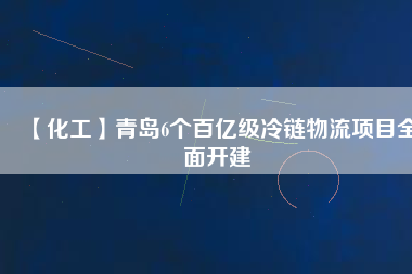 【化工】青島6個百億級冷鏈物流項目全面開建