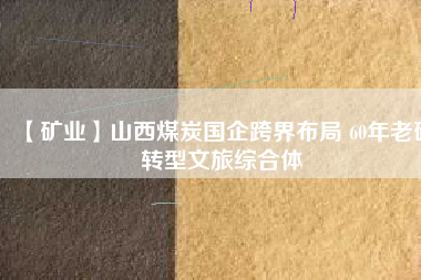 【礦業(yè)】山西煤炭國企跨界布局 60年老礦轉型文旅綜合體