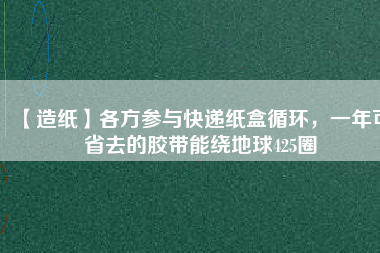 【造紙】各方參與快遞紙盒循環(huán)，一年可省去的膠帶能繞地球425圈