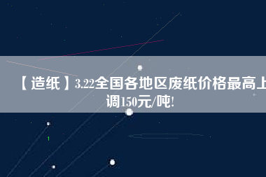 【造紙】3.22全國各地區(qū)廢紙價格最高上調150元/噸!