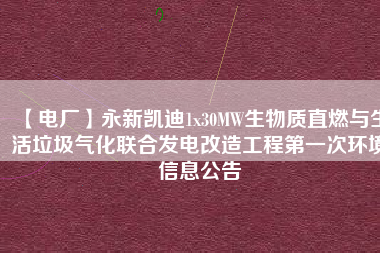 【電廠】永新凱迪1x30MW生物質直燃與生活垃圾氣化聯(lián)合發(fā)電改造工程第一次環(huán)境信息公告