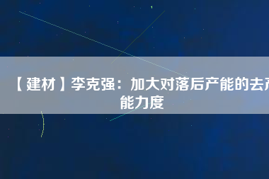 【建材】李克強(qiáng)：加大對落后產(chǎn)能的去產(chǎn)能力度