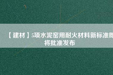 【建材】5項(xiàng)水泥窯用耐火材料新標(biāo)準(zhǔn)即將批準(zhǔn)發(fā)布