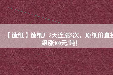 【造紙】造紙廠3天連漲2次，原紙價(jià)直接飆漲400元/噸！