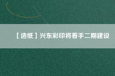 【造紙】興東彩印將著手二期建設(shè)