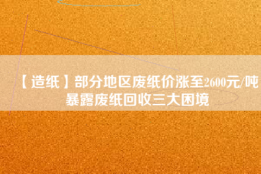 【造紙】部分地區(qū)廢紙價漲至2600元/噸，暴露廢紙回收三大困境