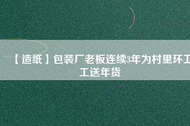 【造紙】包裝廠老板連續(xù)3年為村里環(huán)衛(wèi)工送年貨