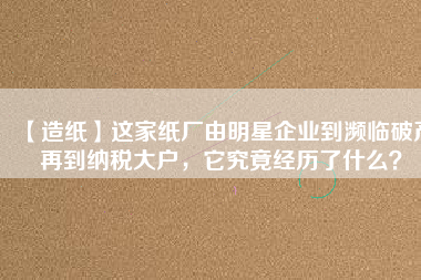 【造紙】這家紙廠由明星企業(yè)到瀕臨破產(chǎn)再到納稅大戶，它究竟經(jīng)歷了什么？