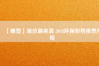 【橡塑】漲價潮來襲 2018環(huán)保形勢依然嚴(yán)峻