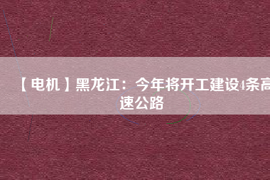 【電機(jī)】黑龍江：今年將開工建設(shè)4條高速公路
          