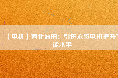 【電機】西北油田：引進永磁電機提升節(jié)能水平
          