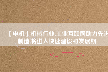 【電機】機械行業(yè):工業(yè)互聯(lián)網(wǎng)助力先進制造,將進入快速建設和發(fā)展期
          