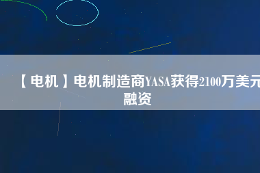 【電機(jī)】電機(jī)制造商YASA獲得2100萬(wàn)美元融資
          