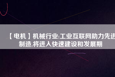 【電機】機械行業(yè):工業(yè)互聯(lián)網(wǎng)助力先進制造,將進入快速建設和發(fā)展期
          