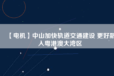 【電機】中山加快軌道交通建設(shè) 更好融入粵港澳大灣區(qū)
          